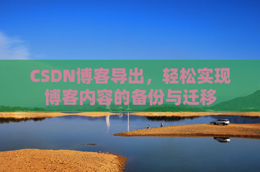 CSDN博客导出,轻松实现博客内容的备份与迁移 CSDN博客导出,轻松实现博客内容的备份与迁移